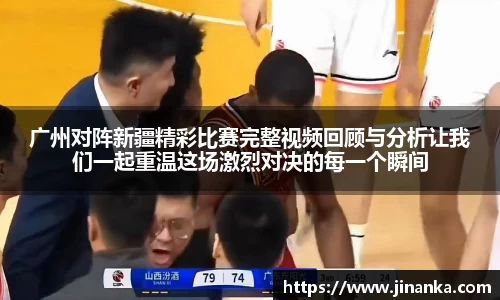 广州对阵新疆精彩比赛完整视频回顾与分析让我们一起重温这场激烈对决的每一个瞬间